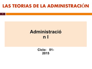 1
LAS TEORIAS DE LA ADMINISTRACIÓN
Administració
n I
Ciclo: 01-
2015
 