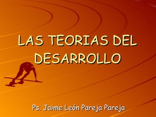 LAS TEORIAS DEL DESARROLLO Ps. Jaime León Pareja Pareja 
