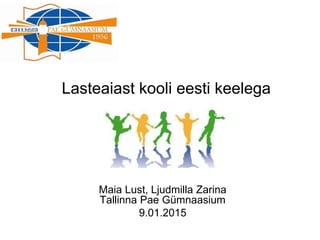 Lasteaiast kooli eesti keelega
Maia Lust, Ljudmilla Zarina
Tallinna Pae Gümnaasium
9.01.2015
 