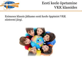 Eesti keele õpetamine
VKK klassides
Esimeses klassis jätkame eesti keele õppimist VKK
süsteemi järgi.
 