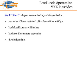 Eesti keele õpetamine
VKK klassides
Kool “Liberi” - lapse arenemiseks ja abi saamiseks
• peamine töö on toetatud pikapäevarühma tööga
• keelekeskkonnas viibimine
• koduste ülesannete tegemine
• järeleaitamine.
 