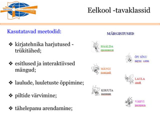 Eelkool -tavaklassid
Kasutatavad meetodid:
❖ kirjatehnika harjutused -
trükitähed;
❖ esitlused ja interaktiivsed
mängud;
❖ laulude, luuletuste õppimine;
❖ piltide värvimine;
❖ tähelepanu arendamine;
 