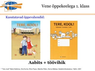 Vene õppekeelega 1. klass
Kasutatavad õppevahendid:
Aabits + töövihik
* “Tere, kool!” Maire Kebbinau, Ene Kurme, Riina Popov, Meerike Pääru, Nonna Meltsas. Keelekümbluskeskus, Tallinn. 2001
 