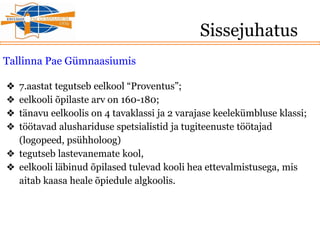Sissejuhatus
Tallinna Pae Gümnaasiumis
❖ 7.aastat tegutseb eelkool “Proventus”;
❖ eelkooli õpilaste arv on 160-180;
❖ tänavu eelkoolis on 4 tavaklassi ja 2 varajase keelekümbluse klassi;
❖ töötavad alushariduse spetsialistid ja tugiteenuste töötajad
(logopeed, psühholoog)
❖ tegutseb lastevanemate kool,
❖ eelkooli läbinud õpilased tulevad kooli hea ettevalmistusega, mis
aitab kaasa heale õpiedule algkoolis.
 