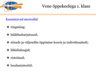 Vene õppekeelega 1. klass
Kasutatavad meetodid:
❖ ringmäng;
❖ hääldusharjutused;
❖ sõnade ja väljendite õppimine kooris ja individuaalselt;
❖ lühidialoogid;
❖ ristsõnad;
❖ kuulamistestid;
 