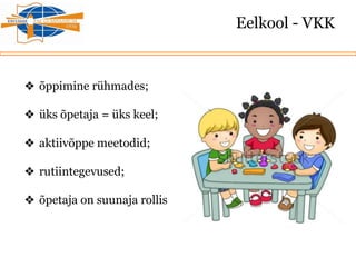 Eelkool - VKK
❖ õppimine rühmades;
❖ üks õpetaja = üks keel;
❖ aktiivõppe meetodid;
❖ rutiintegevused;
❖ õpetaja on suunaja rollis
 