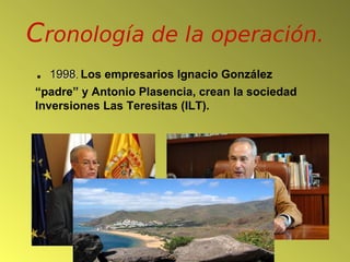 . 1998 Los empresarios Ignacio González
       .

“padre” y Antonio Plasencia, crean la sociedad
Inversiones Las Teresitas...