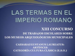 XIII CONCURSO
         DE TRABAJOS ESCOLARES SOBRE
LOS MUSEOS ARQUEOLÓGICOS MUNICIPALES

     CAESARAUGUSTANUS LAUREATUS:
               ARTÍFICES
    CATEGORÍA CULTURA CLÁSICA (E.S.O.)
 