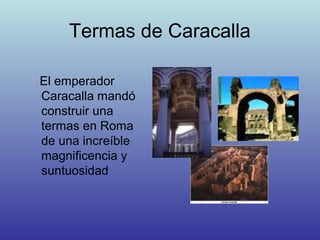 Termas de Caracalla
El emperador
Caracalla mandó
construir una
termas en Roma
de una increíble
magnificencia y
suntuosidad
 