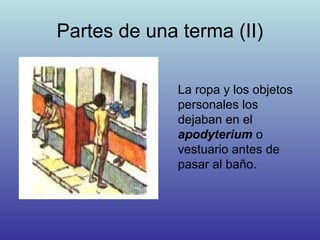 Partes de una terma (II)
La ropa y los objetos
personales los
dejaban en el
apodyterium o
vestuario antes de
pasar al baño.
 