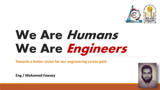 We Are Humans 
We Are Engineers 
Towards a better vision for our engineering career path 
Eng / Mohamed Fawzey 
 