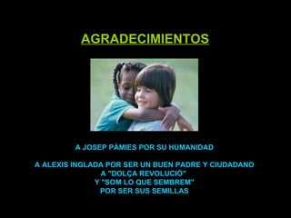 A JOSEP PÀMIES POR SU HUMANIDAD A ALEXIS INGLADA POR SER UN BUEN PADRE Y CIUDADANO A "DOLÇA REVOLUCIÓ"  Y "SOM LO QUE SEMBREM" POR SER SUS SEMILLAS AGRADECIMIENTOS 