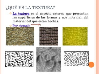 ¿QUÉ ES LA TEXTURA? La textura   es el aspecto externo que presentan las superficies de las formas y nos informan del material del que están hechas. Por ejemplo 