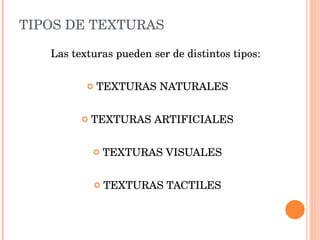 Las texturas pueden ser de distintos tipos: TEXTURAS NATURALES TEXTURAS ARTIFICIALES TEXTURAS VISUALES TEXTURAS TACTILES TIPOS DE TEXTURAS 