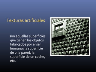 Texturas artificiales


 son aquellas superficies
 que tienen los objetos
 fabricados por el ser
 humano: la superficie
 d...