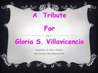 A  Tribute  For  Gloria S. Villavicencio September 23, 2011, 10:00am Holy Gardens Oton Memorial Park 