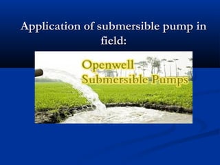 Application of submersible pump inApplication of submersible pump in
field:field:
 