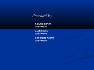 PresentedPresented ByBy
1.Mukta parvin
ID:1107050
2.Dipika roy
ID:1107066
3.Thamina nasrin
ID:1107061
 