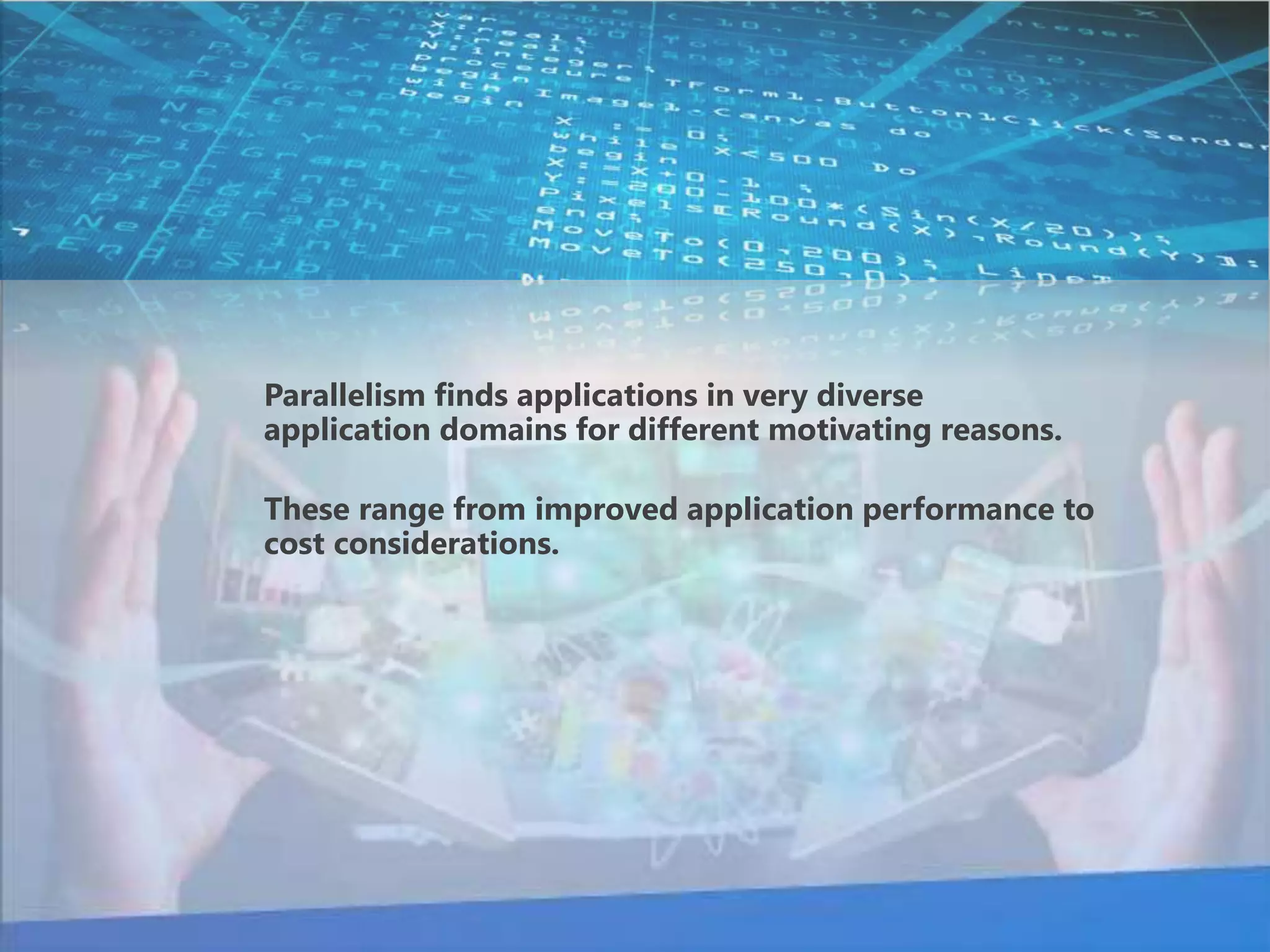 Parallelism finds applications in very diverse 
application domains for different motivating reasons. 
These range from improved application performance to 
cost considerations. 
 