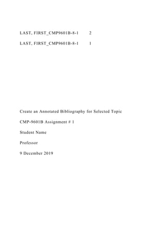 LAST, FIRST_CMP9601B-8-1 2
LAST, FIRST_CMP9601B-8-1 1
Create an Annotated Bibliography for Selected Topic
CMP-9601B Assignment # 1
Student Name
Professor
9 December 2019
 