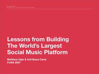 Lessons from Building
The World’s Largest
Social Music Platform
Matthew Ogle & Anil Bawa Cavia
FoWA 2007
 