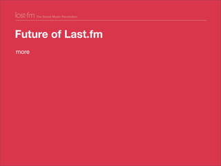 more
less
Future of Last.fm
• fewer interfaces
• fewer barriers to entry
• fewer gradients?
 