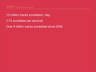 15 million tracks scrobbled / day
(175 scrobbles per second)
Over 6 billion tracks scrobbled since 2003
10 million artists...