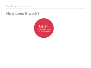 How does it work?
Listen
- to your own music
- to Last.fm radio
Share
-your taste
instead of ﬁles
- automatic, via
“scrobb...