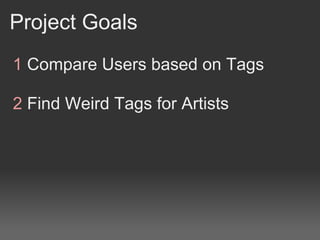 Project Goals
1 Compare Users based on Tags

2 Find Weird Tags for Artists
 