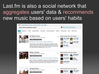 Last.fm is also a social network that
aggregates users' data & recommends
new music based on users' habits
 