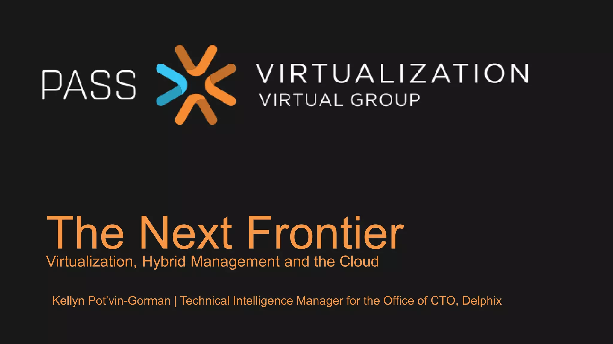 The Next FrontierVirtualization, Hybrid Management and the Cloud
Kellyn Pot’vin-Gorman | Technical Intelligence Manager for the Office of CTO, Delphix
 