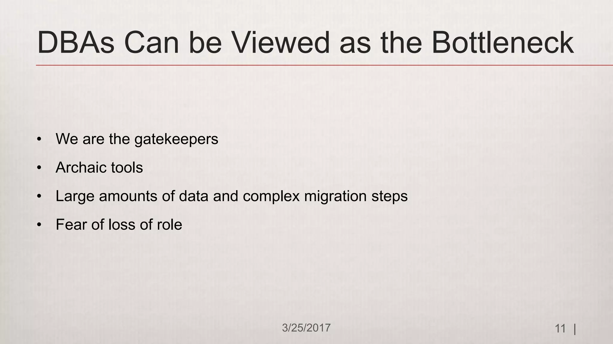 DBAs Can be Viewed as the Bottleneck
3/25/2017 11 |
• We are the gatekeepers
• Archaic tools
• Large amounts of data and complex migration steps
• Fear of loss of role
 