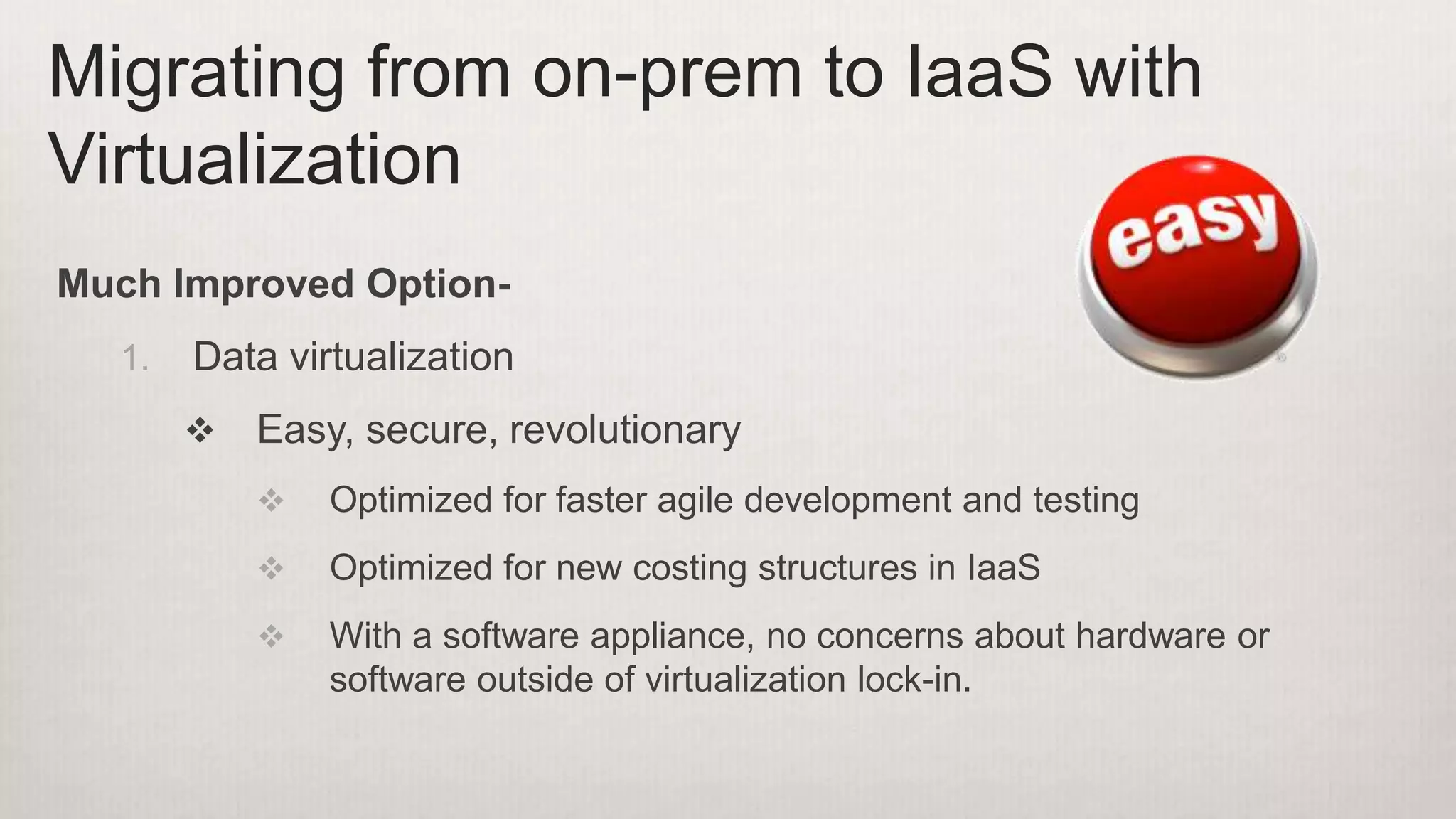 Much Improved Option-
1. Data virtualization
 Easy, secure, revolutionary
 Optimized for faster agile development and testing
 Optimized for new costing structures in IaaS
 With a software appliance, no concerns about hardware or
software outside of virtualization lock-in.
Migrating from on-prem to IaaS with
Virtualization
 