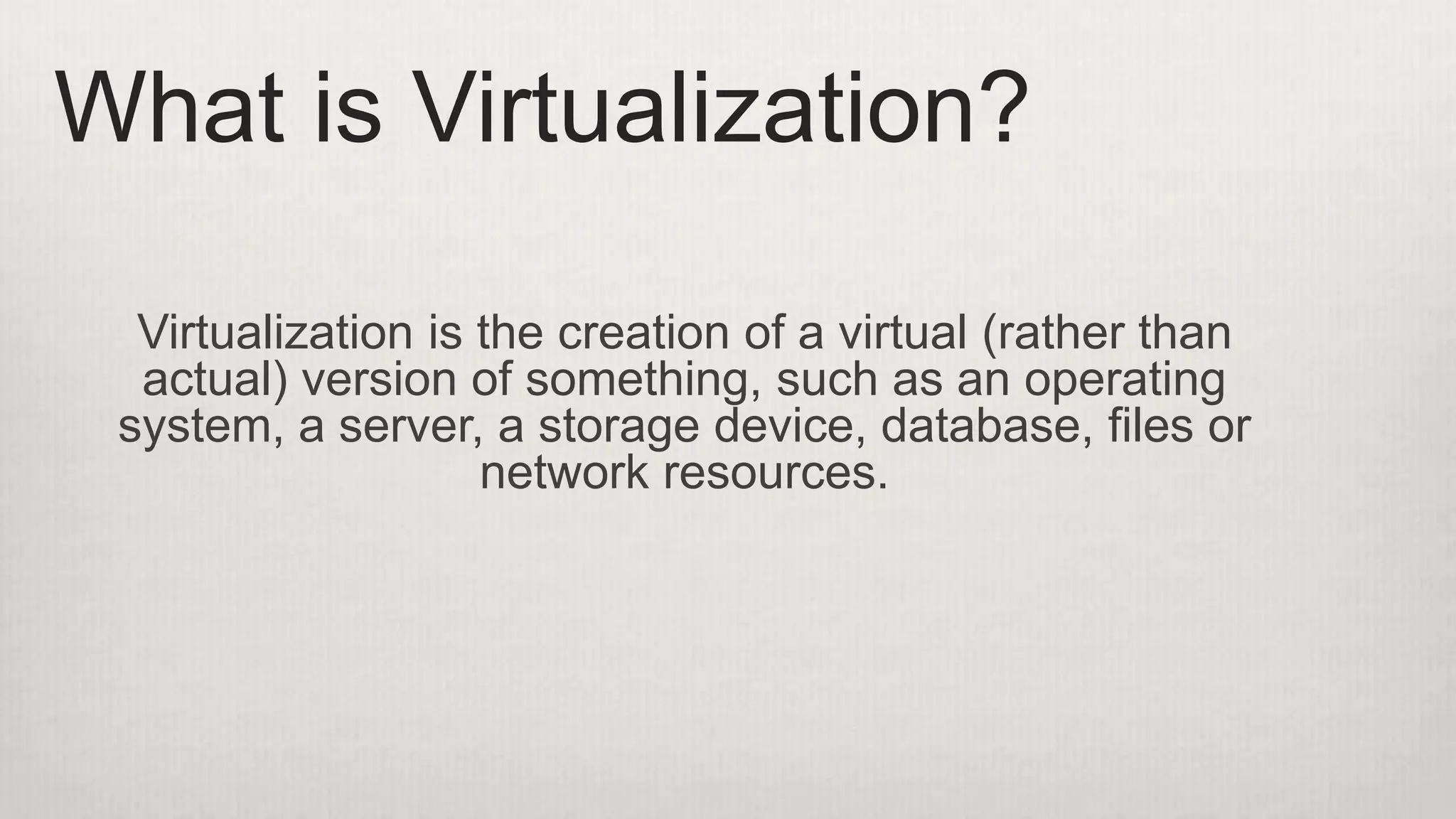 Virtualization is the creation of a virtual (rather than
actual) version of something, such as an operating
system, a server, a storage device, database, files or
network resources.
What is Virtualization?
 