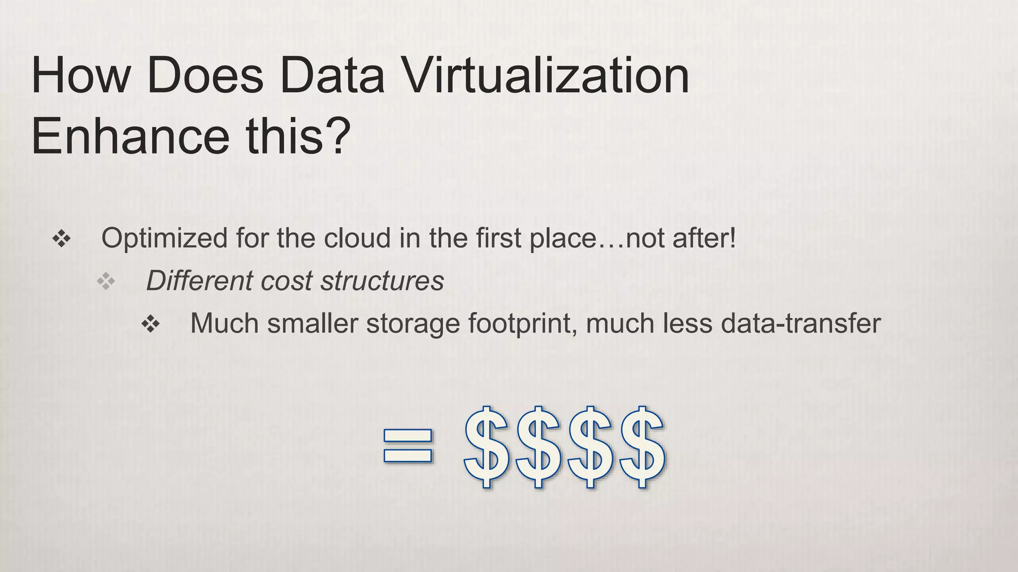  Optimized for the cloud in the first place…not after!
 Different cost structures
 Much smaller storage footprint, much less data-transfer
How Does Data Virtualization
Enhance this?
 