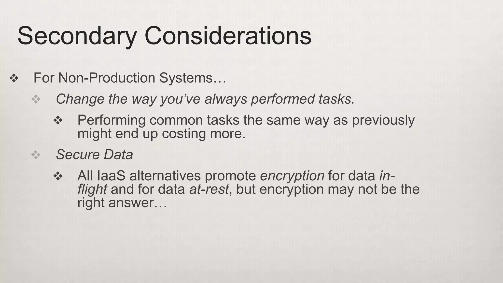  For Non-Production Systems…
 Change the way you’ve always performed tasks.
 Performing common tasks the same way as previously
might end up costing more.
 Secure Data
 All IaaS alternatives promote encryption for data in-
flight and for data at-rest, but encryption may not be the
right answer…
Secondary Considerations
 