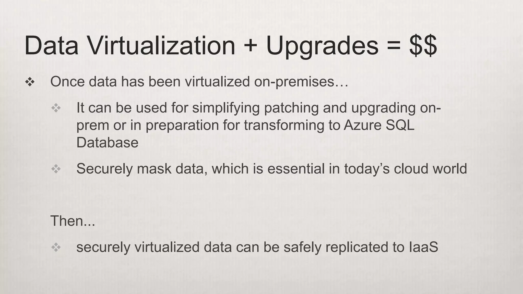  Once data has been virtualized on-premises…
 It can be used for simplifying patching and upgrading on-
prem or in preparation for transforming to Azure SQL
Database
 Securely mask data, which is essential in today’s cloud world
Then...
 securely virtualized data can be safely replicated to IaaS
Data Virtualization + Upgrades = $$
 