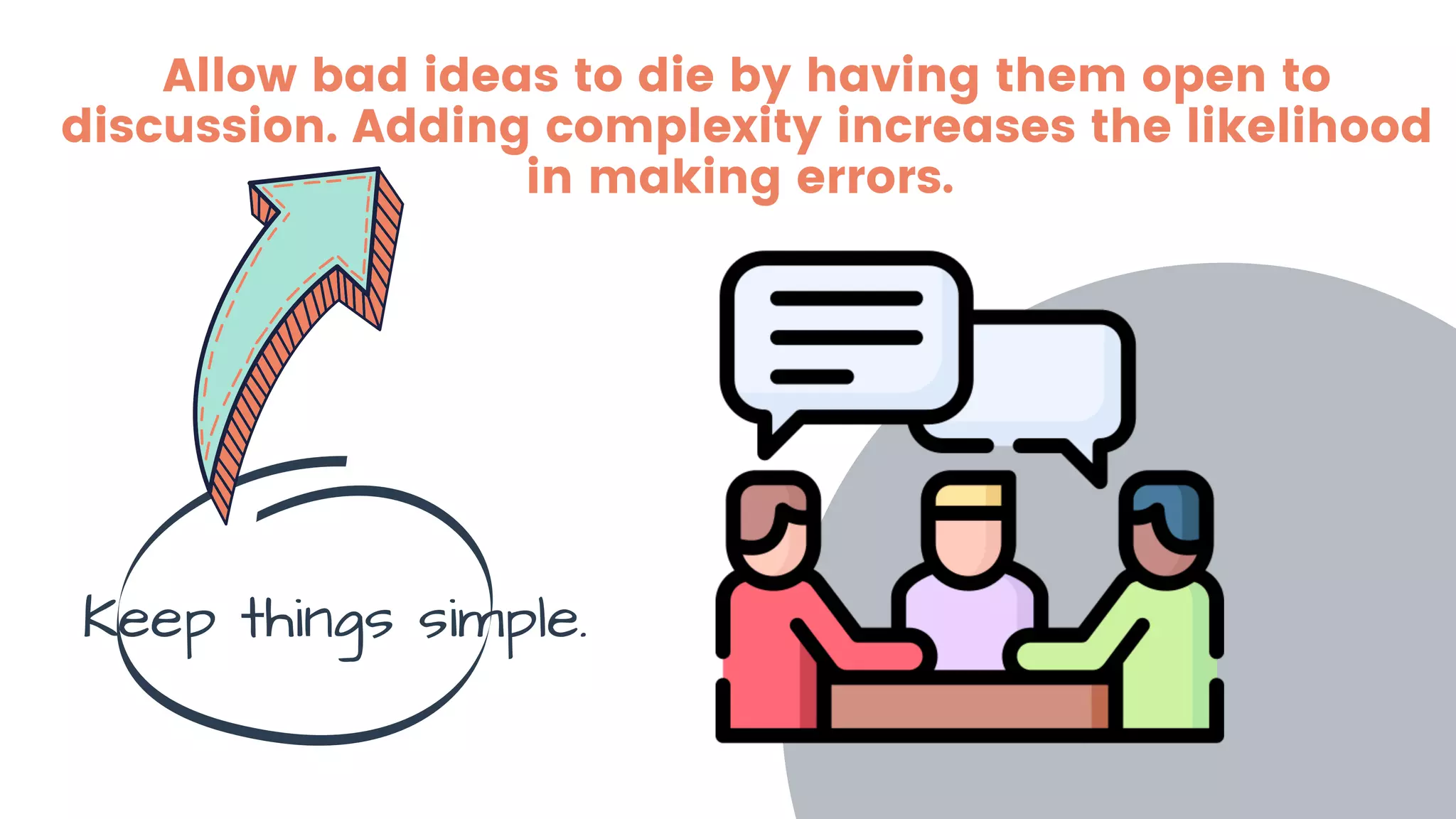Allow bad ideas to die by having them open to
discussion. Adding complexity increases the likelihood
in making errors.
Keep things simple.
 