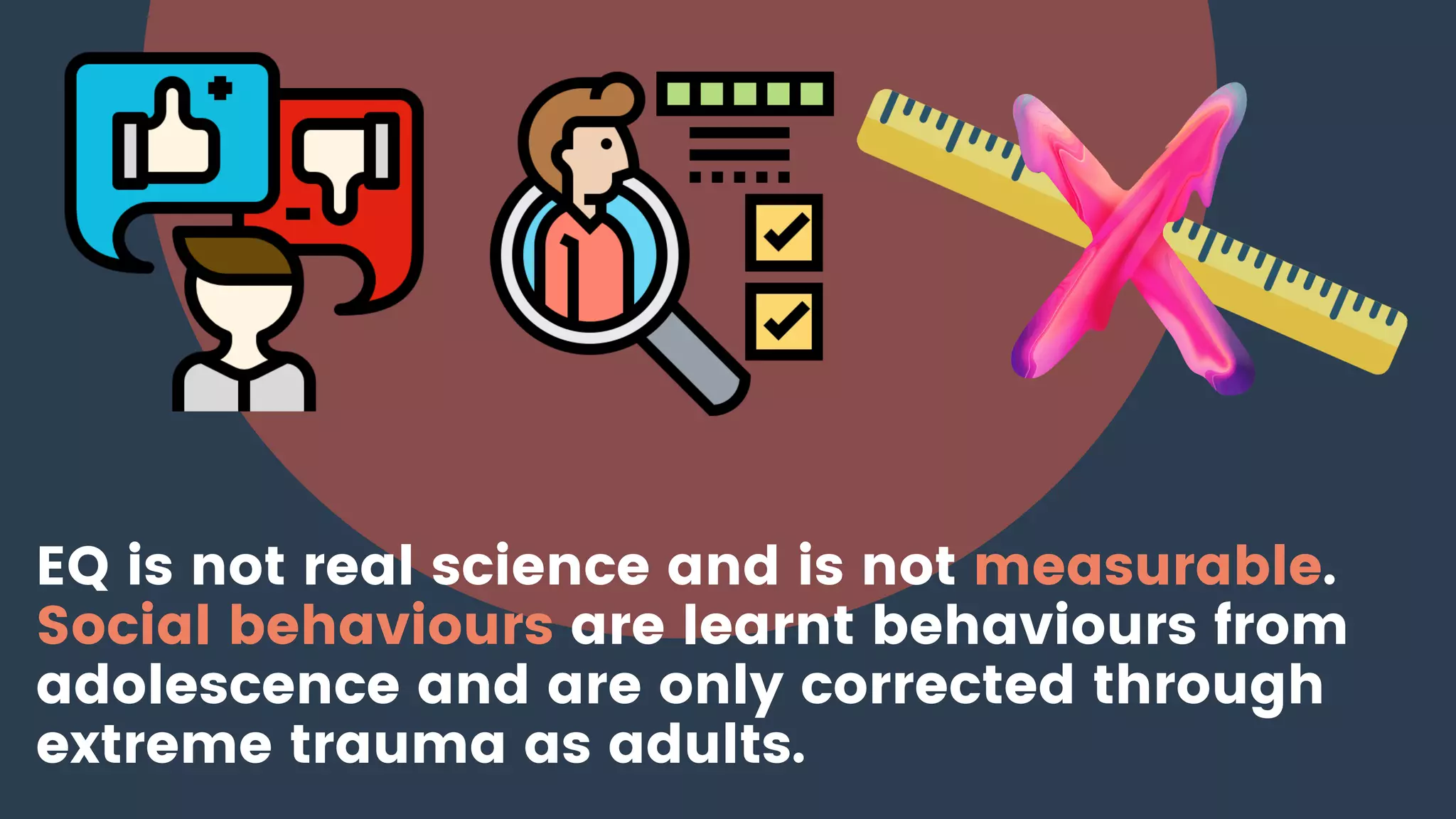 EQ is not real science and is not measurable.
Social behaviours are learnt behaviours from
adolescence and are only corrected through
extreme trauma as adults.
 
