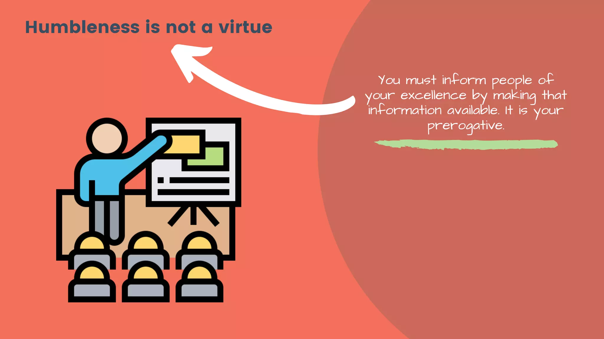 You must inform people of
your excellence by making that
information available. It is your
prerogative.
Humbleness is not a virtue
 