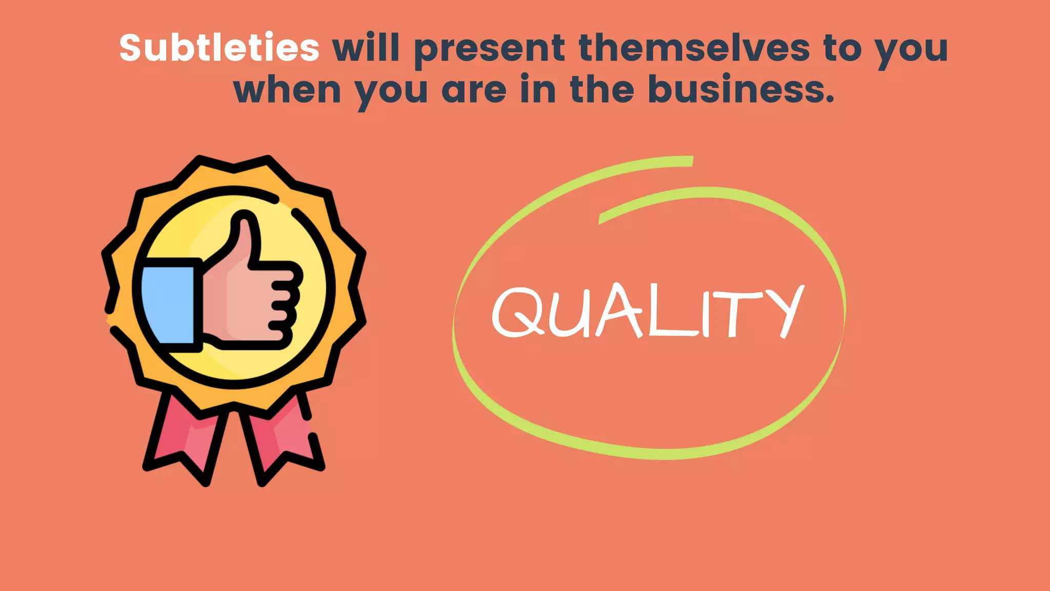 Subtleties will present themselves to you
when you are in the business.
QUALITY
 