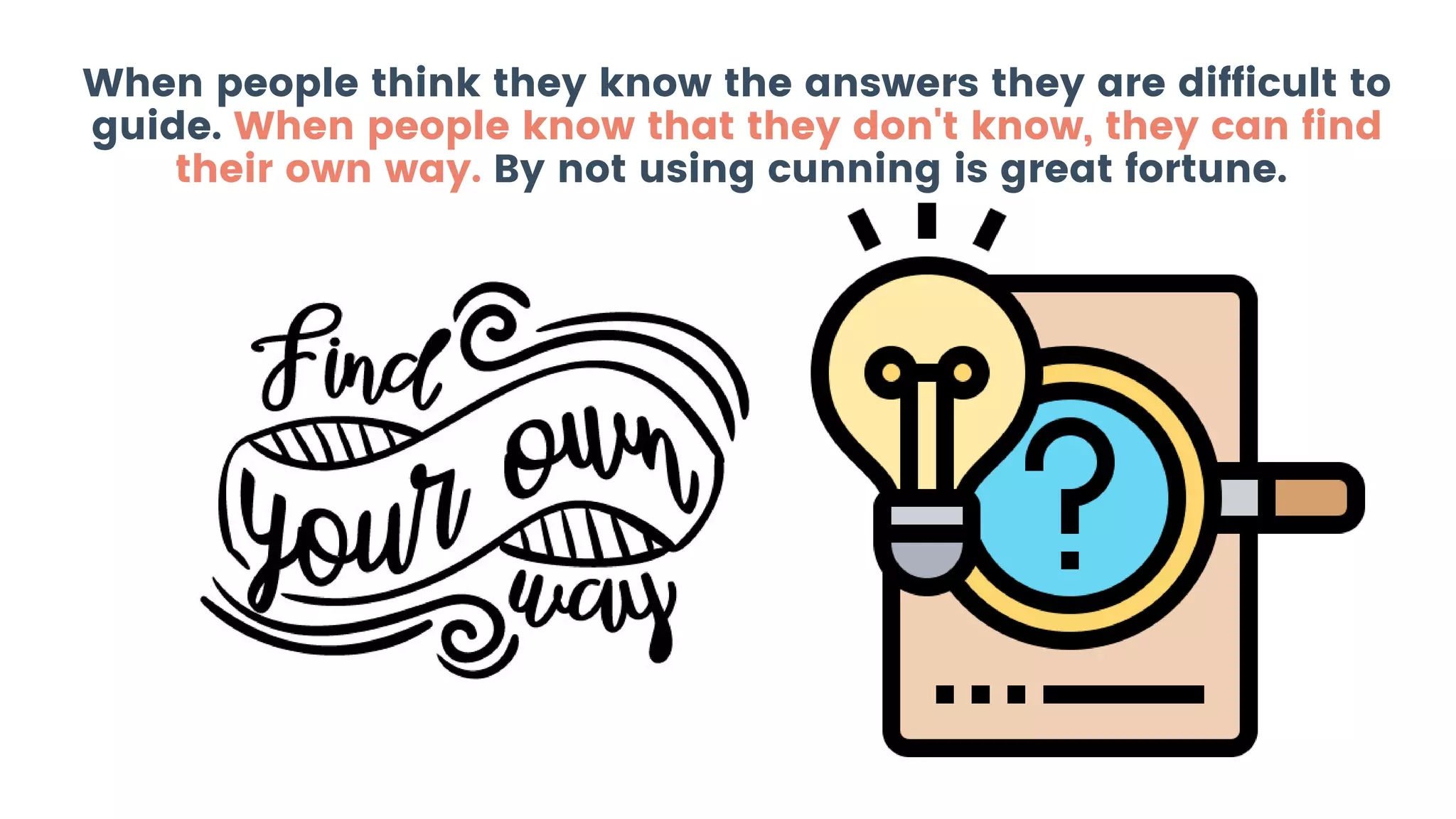 When people think they know the answers they are difficult to
guide. When people know that they don't know, they can find
their own way. By not using cunning is great fortune.
 