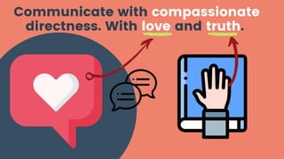 Communicate with compassionate
directness. With love and truth.
 