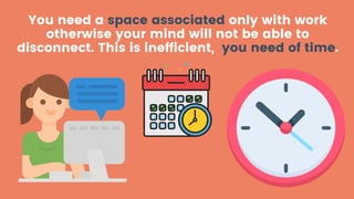 You need a space associated only with work
otherwise your mind will not be able to
disconnect. This is inefficient, you ne...