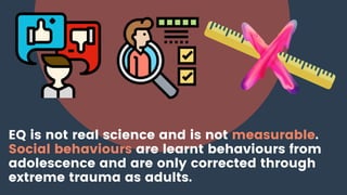 EQ is not real science and is not measurable.
Social behaviours are learnt behaviours from
adolescence and are only correc...
