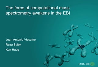 The force of computational mass
spectrometry awakens in the EBI
Juan Antonio Vizcaíno
Reza Salek
Ken Haug
 