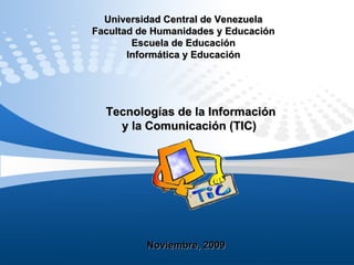 Universidad Central de Venezuela Facultad de Humanidades y Educación Escuela de Educación Informática y Educación Tecnologías de la Información  y la Comunicación (TIC)  Noviembre, 2009 