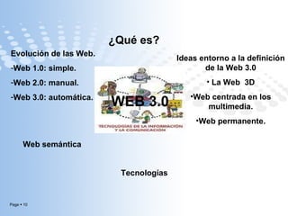 ¿Qué es? WEB 3.0 Tecnologías Web semántica Ideas entorno a la definición de la Web 3.0 La Web  3D Web centrada en los multimedia. Web permanente. Evolución de las Web. Web 1.0: simple. Web 2.0: manual. Web 3.0: automática. 