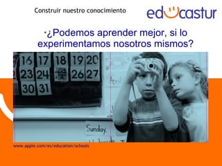 Construir nuestro conocimiento ¿Podemos aprender mejor, si lo experimentamos nosotros mismos? www.apple.com/es/education/schools 