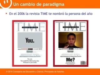 Un cambio de paradigma © 2010 Consejería de Educación y Ciencia. Principado de Asturias En el 2006 la revista TIME te nombró la persona del año 